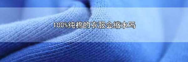 100%纯棉的衣服会缩水吗