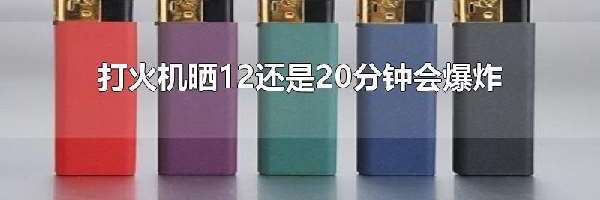 打火机晒12还是20分钟会爆炸