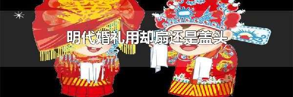 明代婚礼用却扇还是盖头