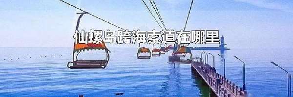 仙螺岛跨海索道在哪里