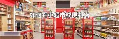 如何开小超市或便利店