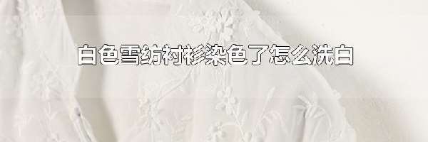 白色雪纺衬衫染色了怎么洗白