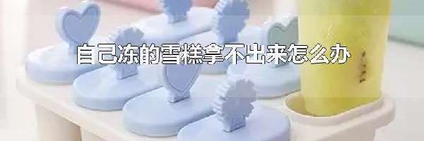 自己冻的雪糕拿不出来怎么办