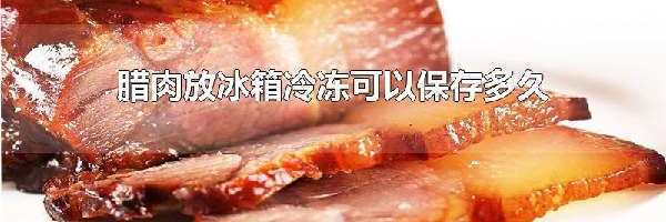 腊肉放冰箱冷冻可以保存多久