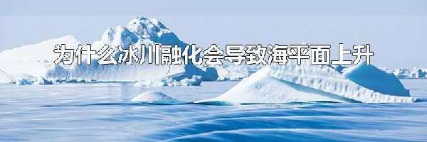 为什么冰川融化会导致海平面上升