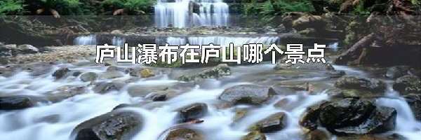 庐山瀑布在庐山哪个景点