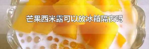 芒果西米露可以放冰箱隔夜吗