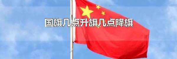 国旗几点升旗几点降旗