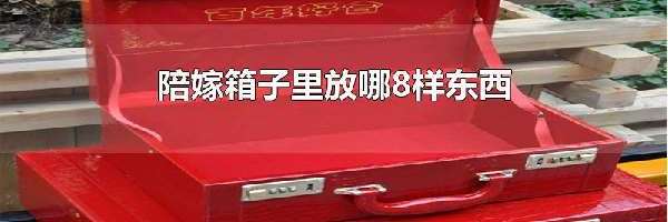 陪嫁箱子里放哪8样东西