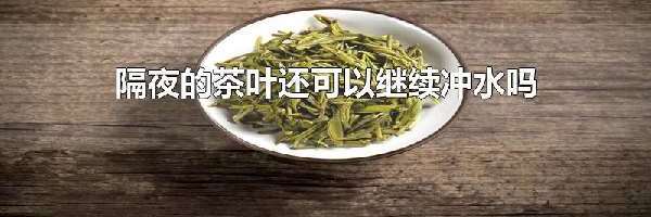 隔夜的茶叶还可以继续冲水吗