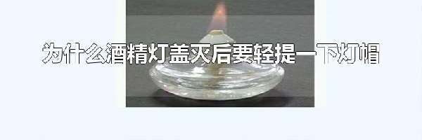 为什么酒精灯盖灭后要轻提一下灯帽