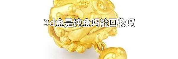 3d金是纯金吗能回收吗