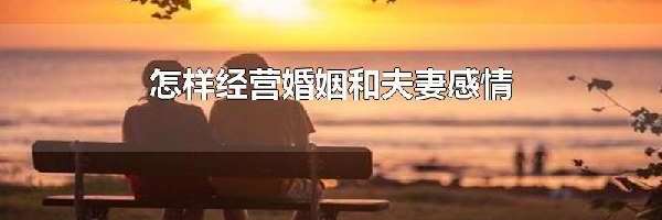 怎样经营婚姻和夫妻感情