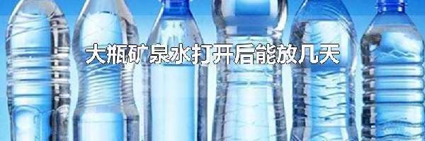 大瓶矿泉水打开后能放几天