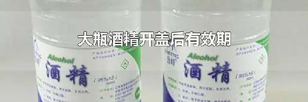 大瓶酒精开盖后有效期