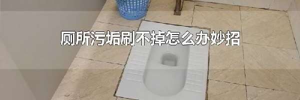 厕所污垢刷不掉怎么办妙招