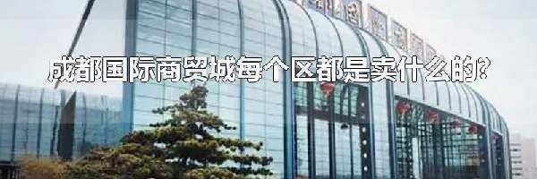 成都国际商贸城每个区都是卖什么的?