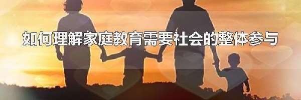 如何理解家庭教育需要社会的整体参与