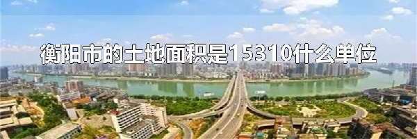 衡阳市的土地面积是15310什么单位