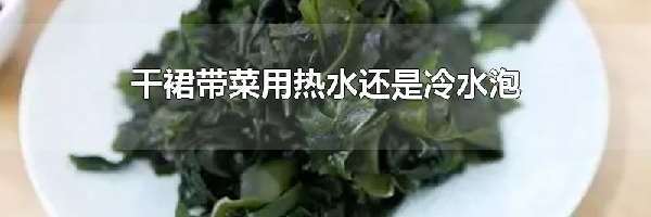 干裙带菜用热水还是冷水泡