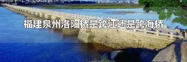 福建泉州洛阳桥是跨江还是跨海桥