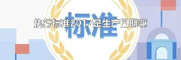 执行标准2017是生产日期嘛