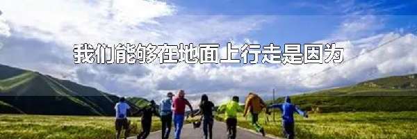 我们能够在地面上行走是因为