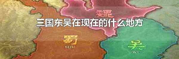 三国东吴在现在的什么地方