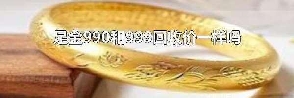 足金990和999回收价一样吗