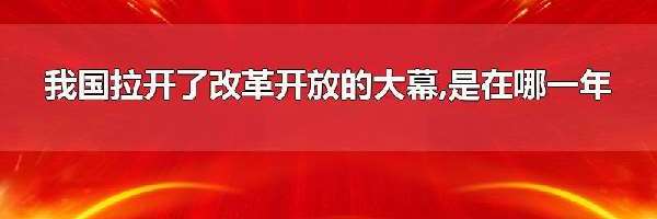 我国拉开了改革开放的大幕,是在哪一年