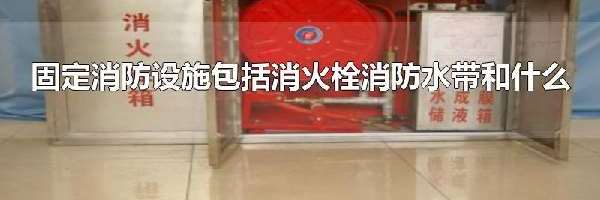 固定消防设施包括消火栓消防水带和什么