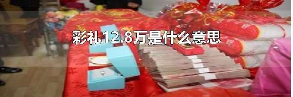 彩礼12.8万是什么意思